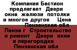 Компания Бастион предлагает: Двери, окна, жалюзи, потолки и многое другое. › Цена ­ 10 000 - Пензенская обл., Пенза г. Строительство и ремонт » Двери, окна и перегородки   . Пензенская обл.